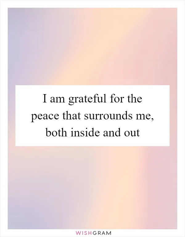 I am grateful for the peace that surrounds me, both inside and out