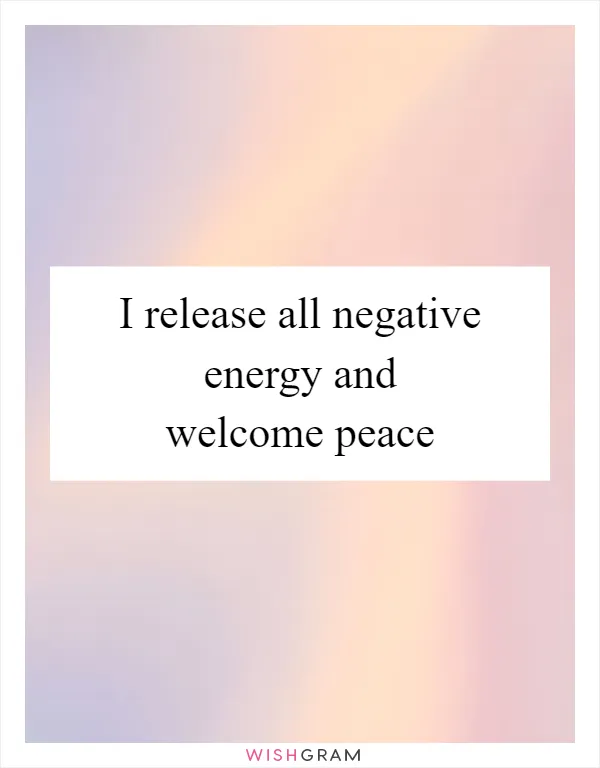 I release all negative energy and welcome peace