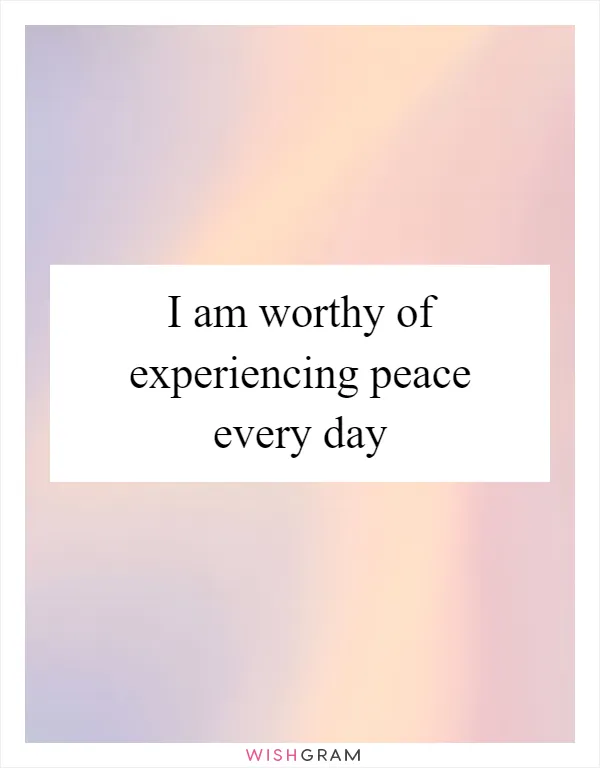 I am worthy of experiencing peace every day