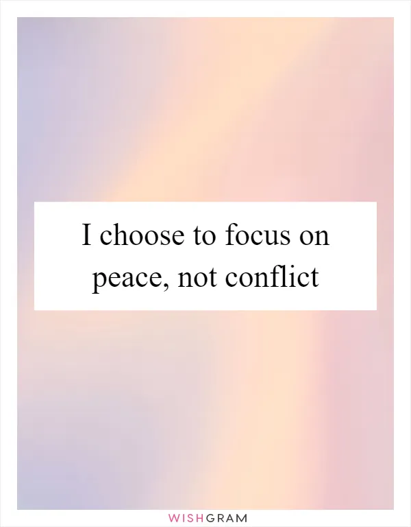 I choose to focus on peace, not conflict