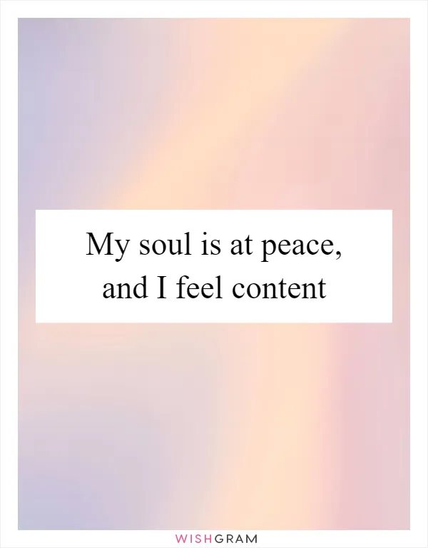 My soul is at peace, and I feel content