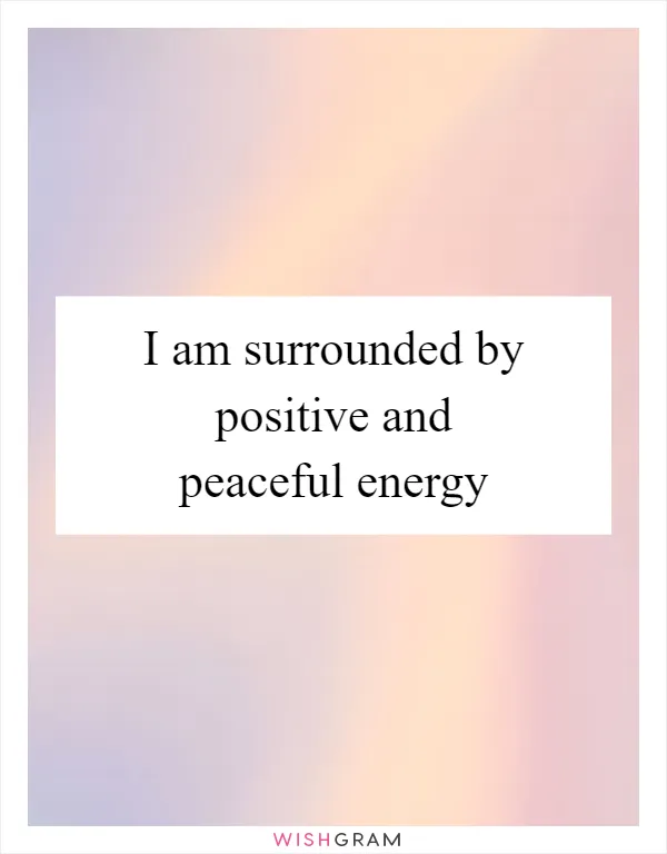 I am surrounded by positive and peaceful energy