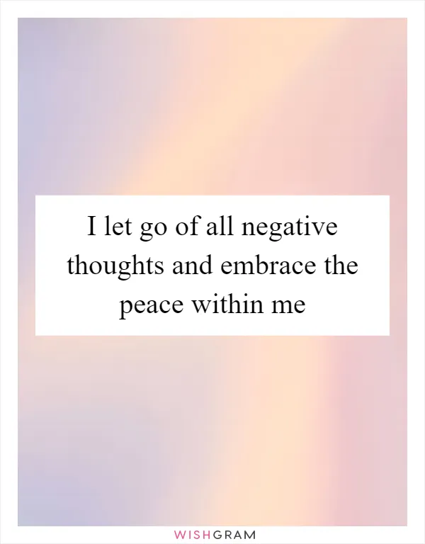 I let go of all negative thoughts and embrace the peace within me