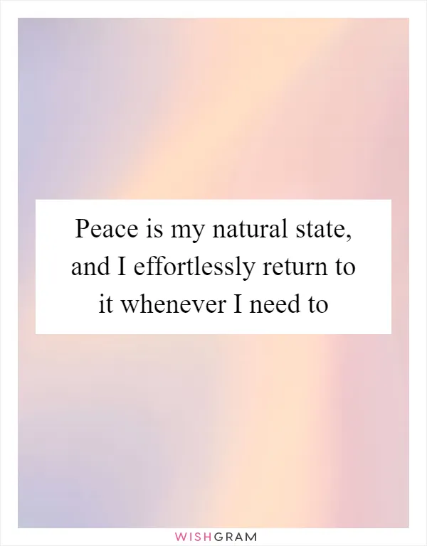 Peace is my natural state, and I effortlessly return to it whenever I need to