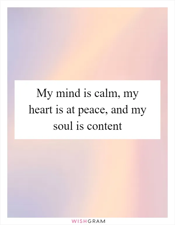 My mind is calm, my heart is at peace, and my soul is content