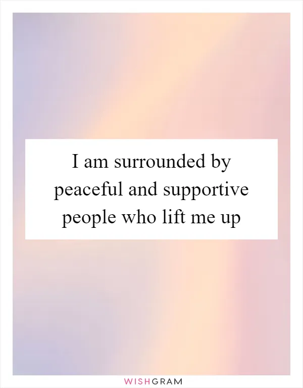 I am surrounded by peaceful and supportive people who lift me up