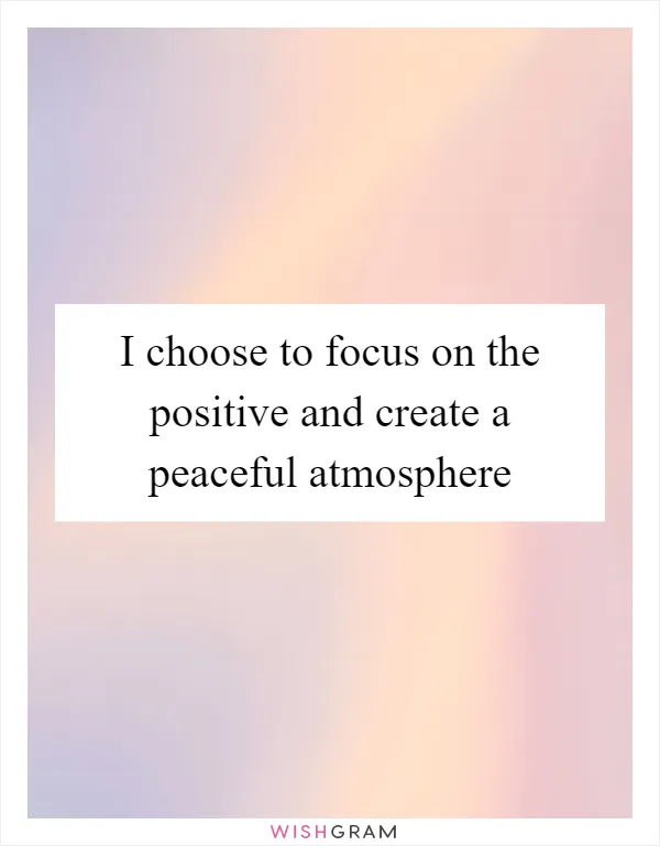 I choose to focus on the positive and create a peaceful atmosphere