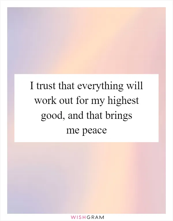 I trust that everything will work out for my highest good, and that brings me peace