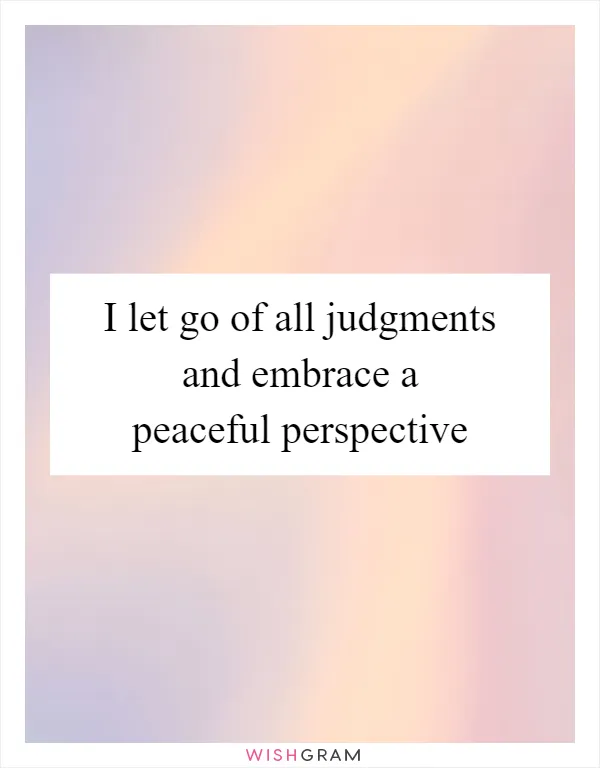 I let go of all judgments and embrace a peaceful perspective