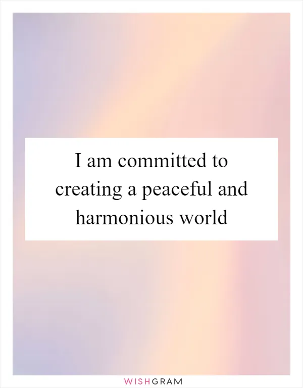 I am committed to creating a peaceful and harmonious world