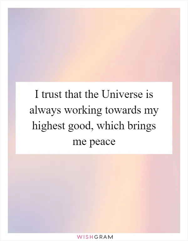 I trust that the Universe is always working towards my highest good, which brings me peace