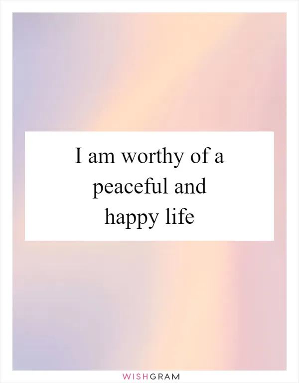 I am worthy of a peaceful and happy life