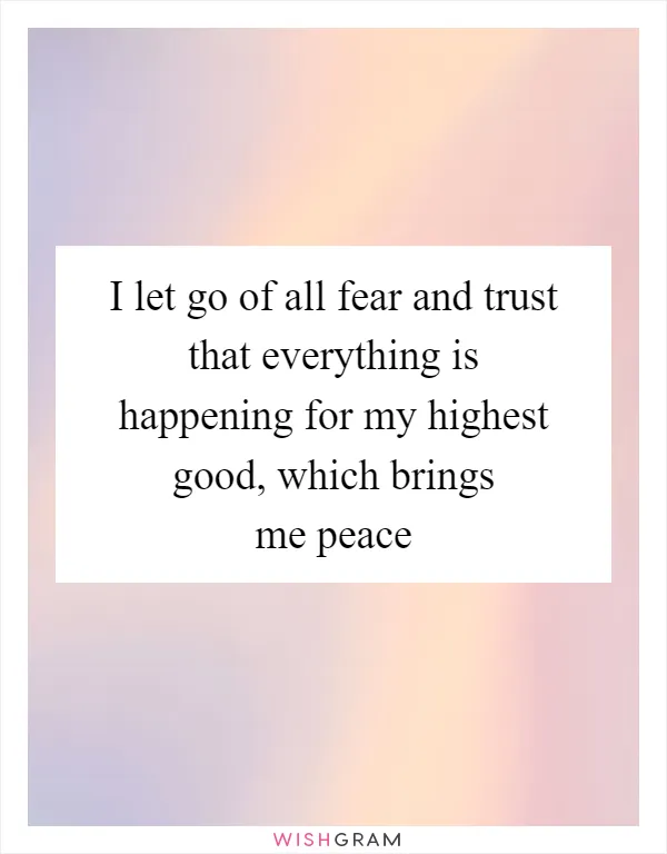 I let go of all fear and trust that everything is happening for my highest good, which brings me peace