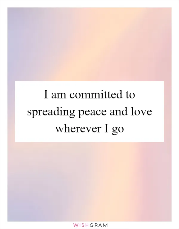 I am committed to spreading peace and love wherever I go