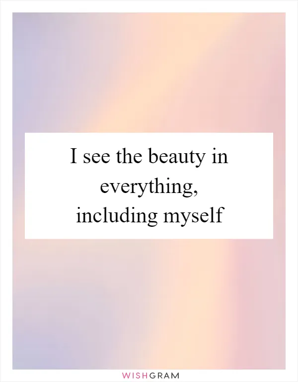 I see the beauty in everything, including myself