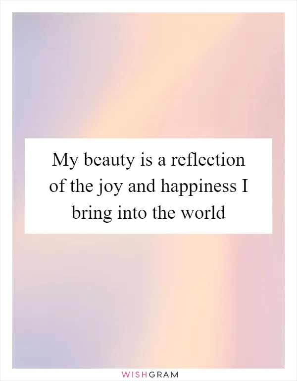 My beauty is a reflection of the joy and happiness I bring into the world