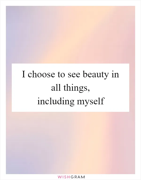 I choose to see beauty in all things, including myself