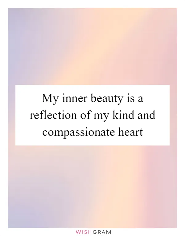My inner beauty is a reflection of my kind and compassionate heart