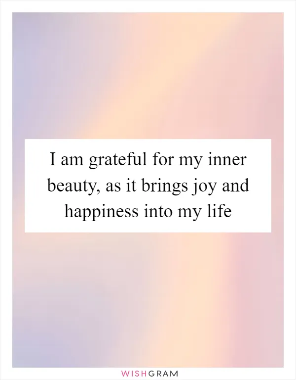 I am grateful for my inner beauty, as it brings joy and happiness into my life