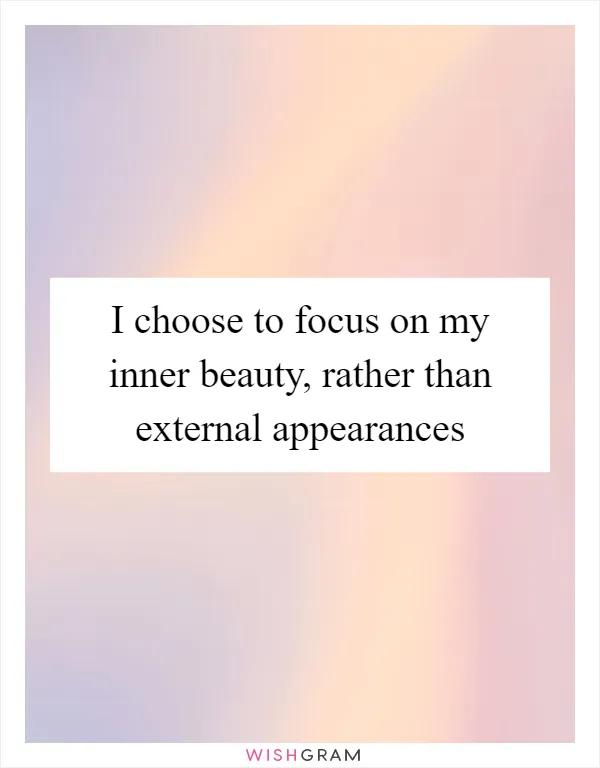 I choose to focus on my inner beauty, rather than external appearances