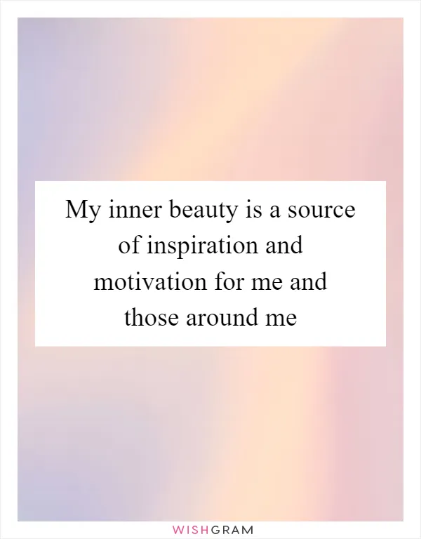 My inner beauty is a source of inspiration and motivation for me and those around me