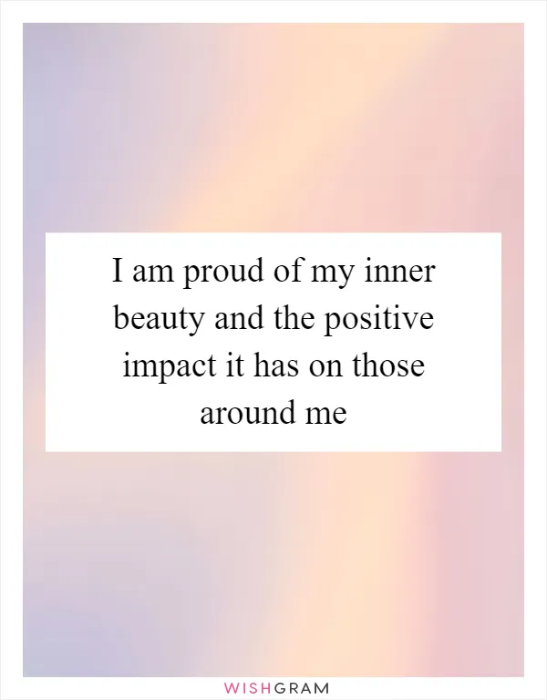 I am proud of my inner beauty and the positive impact it has on those around me