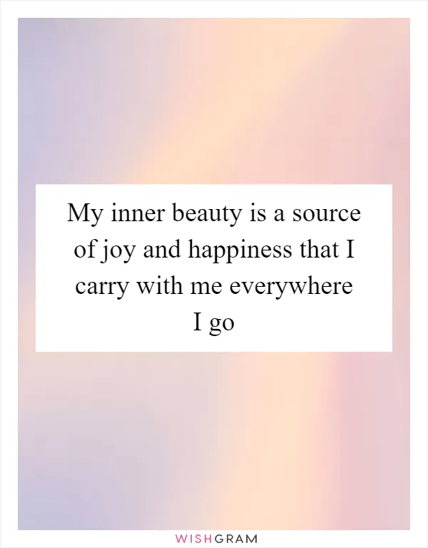 My inner beauty is a source of joy and happiness that I carry with me everywhere I go