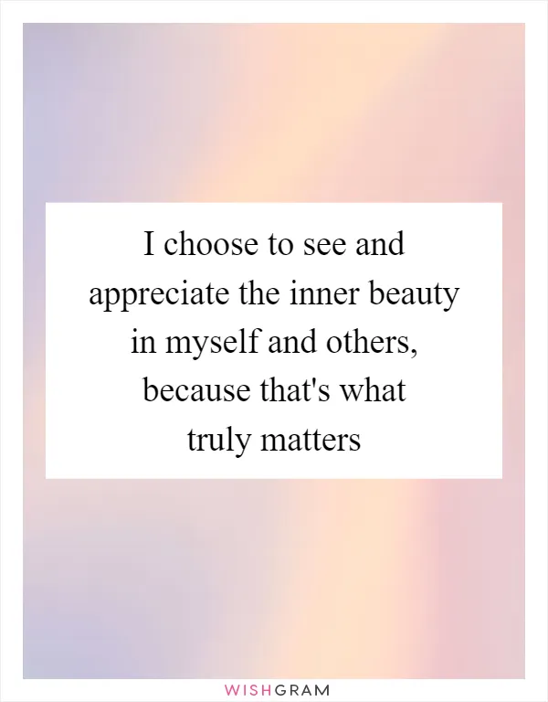 I choose to see and appreciate the inner beauty in myself and others, because that's what truly matters