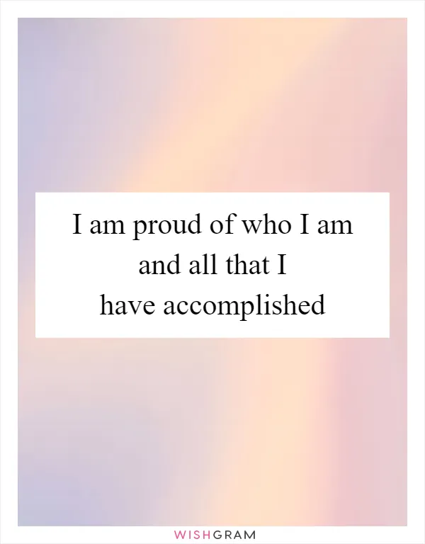 I am proud of who I am and all that I have accomplished