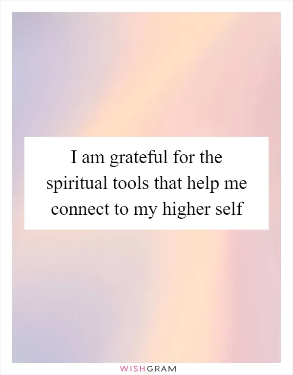 I am grateful for the spiritual tools that help me connect to my higher self