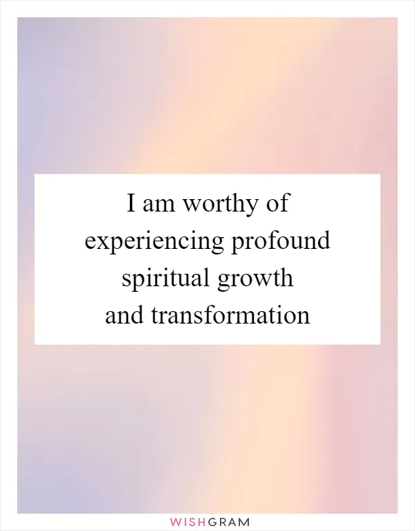 I am worthy of experiencing profound spiritual growth and transformation