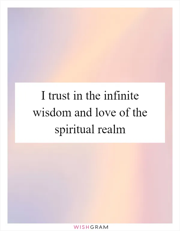 I trust in the infinite wisdom and love of the spiritual realm