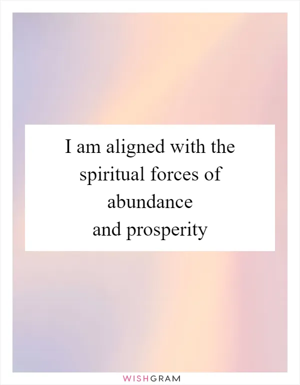 I am aligned with the spiritual forces of abundance and prosperity