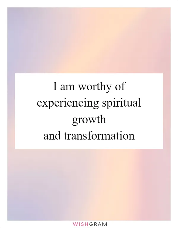 I am worthy of experiencing spiritual growth and transformation