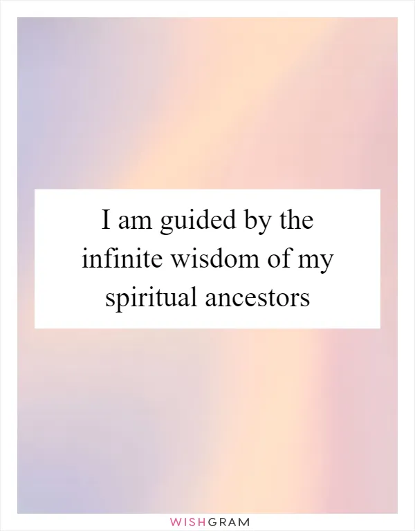 I am guided by the infinite wisdom of my spiritual ancestors