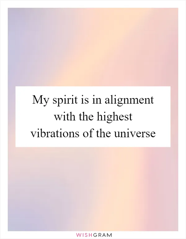 My spirit is in alignment with the highest vibrations of the universe