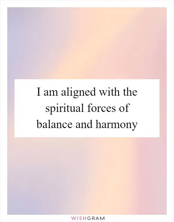 I am aligned with the spiritual forces of balance and harmony