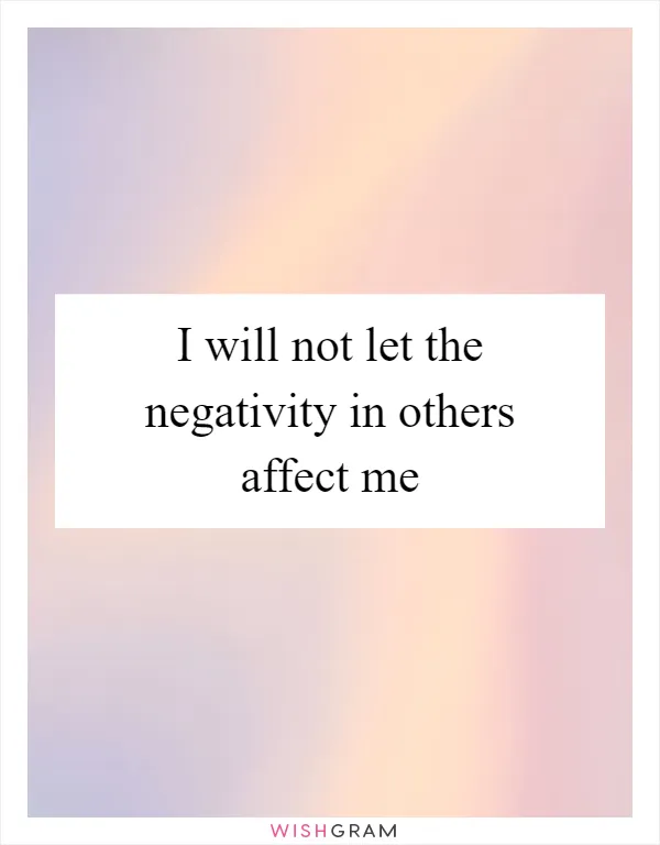 I will not let the negativity in others affect me
