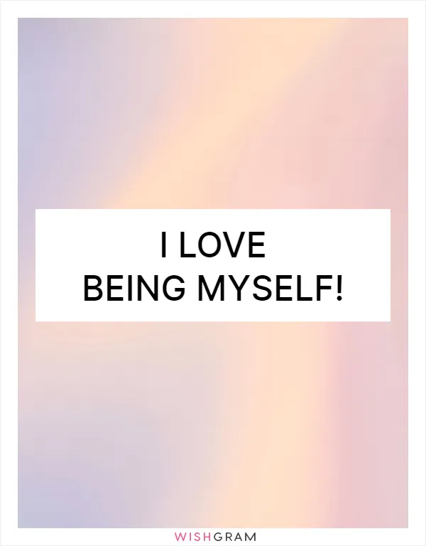 I love being myself!