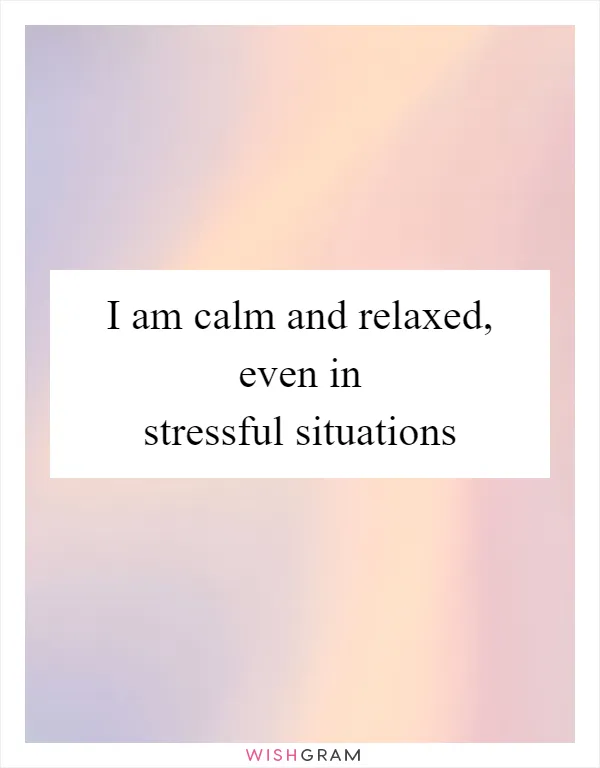 I am calm and relaxed, even in stressful situations