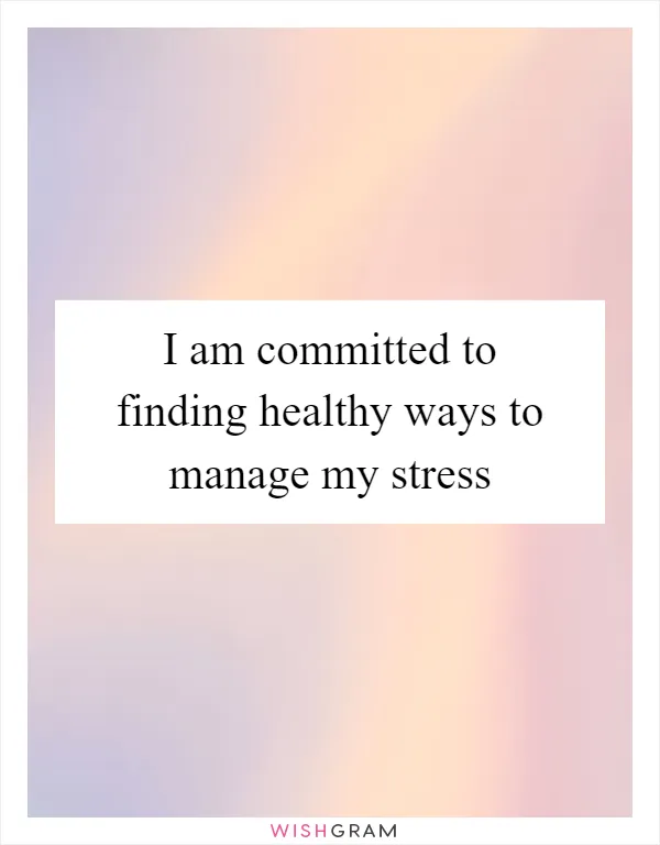 I am committed to finding healthy ways to manage my stress