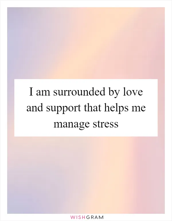 I am surrounded by love and support that helps me manage stress