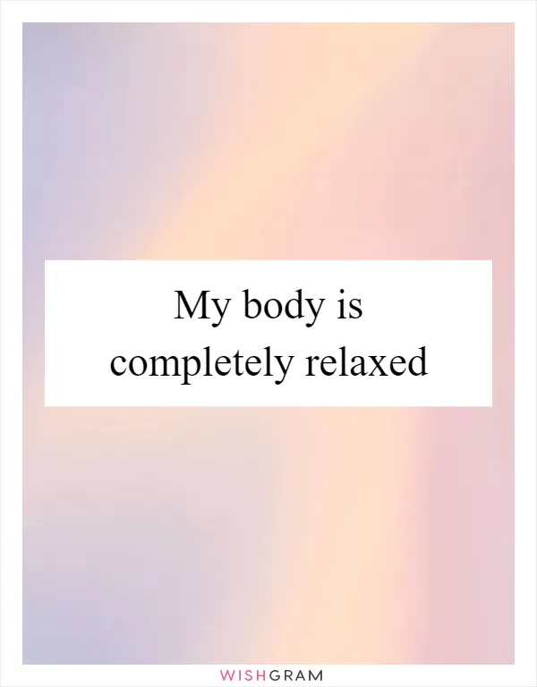 My body is completely relaxed