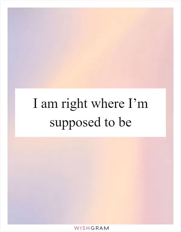 I am right where I’m supposed to be