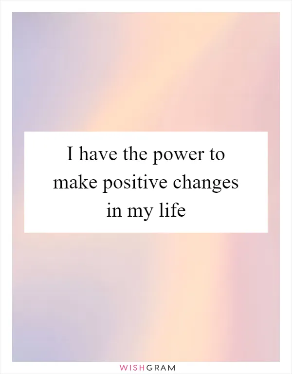 I have the power to make positive changes in my life