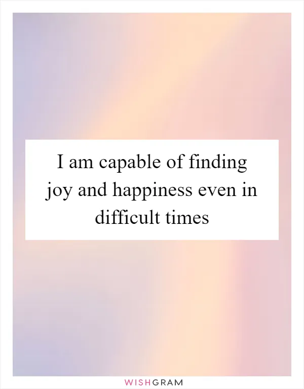 I am capable of finding joy and happiness even in difficult times