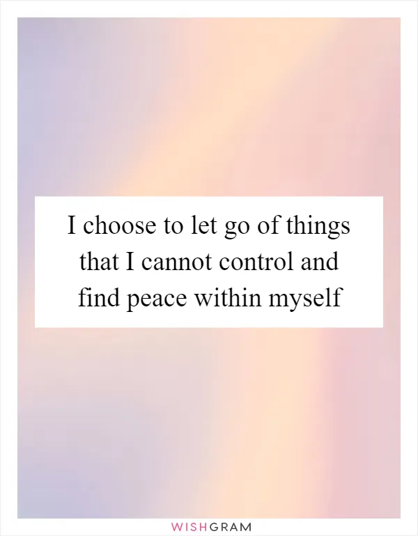 I choose to let go of things that I cannot control and find peace within myself