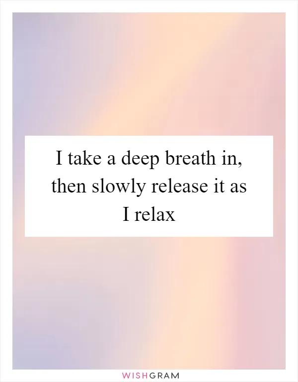 I take a deep breath in, then slowly release it as I relax