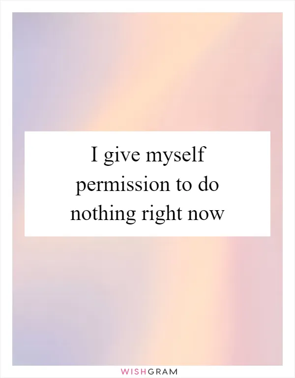 I give myself permission to do nothing right now