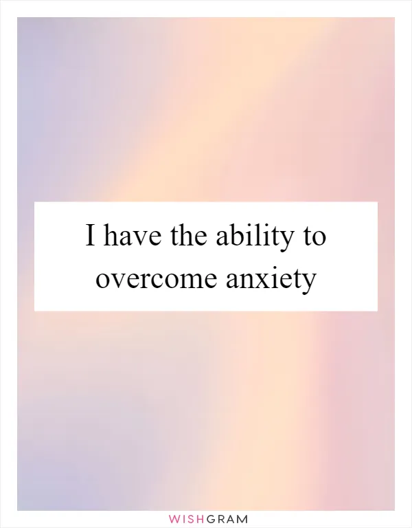 I have the ability to overcome anxiety